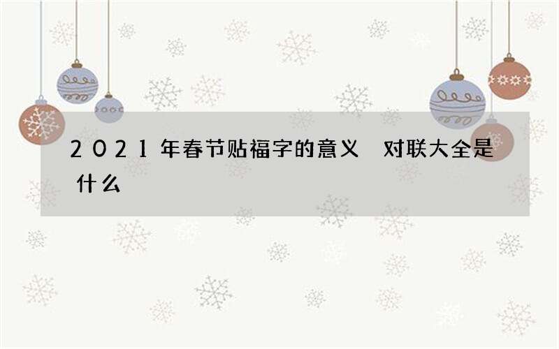 2021年春节贴福字的意义 对联大全是什么